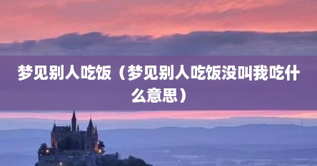 梦见别人吃饭（梦见别人吃饭没叫我吃什么意思）