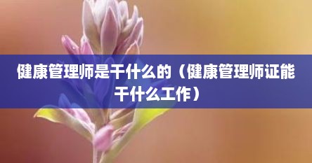 健康管理师是干什么的（健康管理师证能干什么工作）