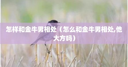 怎样和金牛男相处（怎么和金牛男相处,他大方吗）