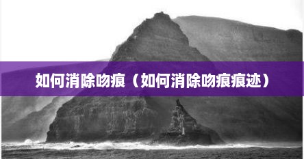 如何消除吻痕（如何消除吻痕痕迹）