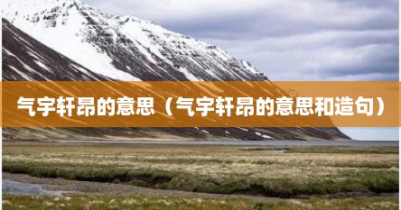 气宇轩昂的意思（气宇轩昂的意思和造句）