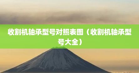收割机轴承型号对照表图（收割机轴承型号大全）