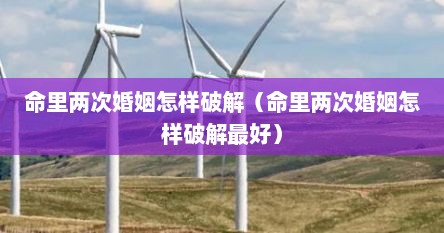 命里两次婚姻怎样破解（命里两次婚姻怎样破解最好）