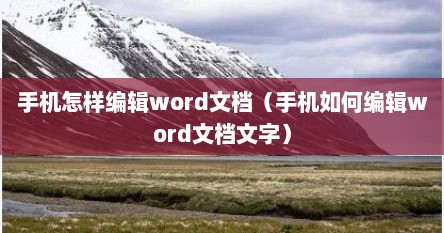 手机怎样编辑word文档（手机如何编辑word文档文字）