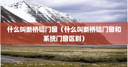 什么叫断桥铝门窗（什么叫断桥铝门窗和系统门窗区别）