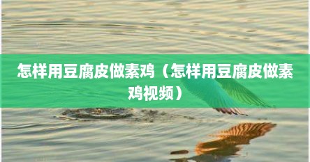 怎样用豆腐皮做素鸡（怎样用豆腐皮做素鸡视频）