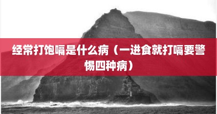 经常打饱嗝是什么病（一进食就打嗝要警惕四种病）