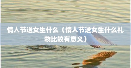 情人节送女生什么（情人节送女生什么礼物比较有意义）