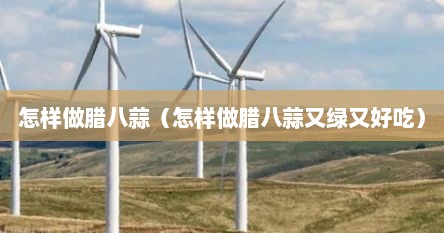 怎样做腊八蒜（怎样做腊八蒜又绿又好吃）