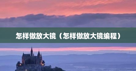 怎样做放大镜（怎样做放大镜编程）