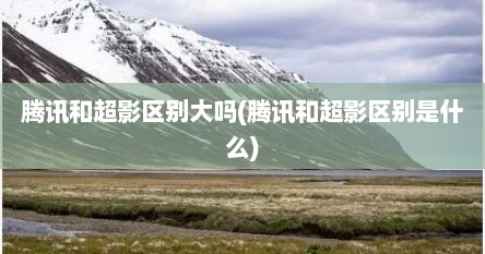 腾讯和超影区别大吗(腾讯和超影区别是什么)