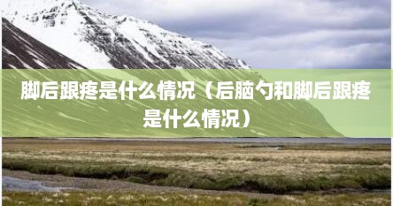 脚后跟疼是什么情况（后脑勺和脚后跟疼是什么情况）