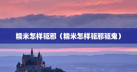 糯米怎样驱邪（糯米怎样驱邪驱鬼）