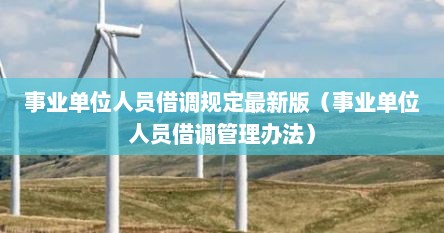 事业单位人员借调规定最新版（事业单位人员借调管理办法）