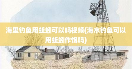 海里钓鱼用蚯蚓可以吗视频(海水钓鱼可以用蚯蚓作饵吗)