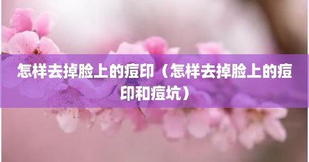 怎样去掉脸上的痘印（怎样去掉脸上的痘印和痘坑）