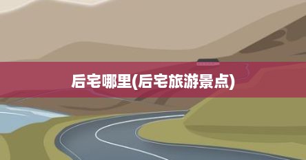 后宅哪里(后宅旅游景点)