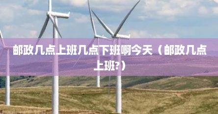 邮政几点上班几点下班啊今天（邮政几点上班?）