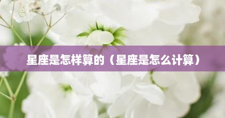 星座是怎样算的（星座是怎么计算）