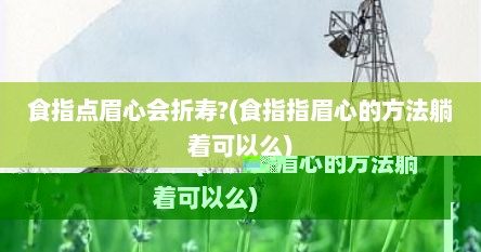食指点眉心会折寿?(食指指眉心的方法躺着可以么)