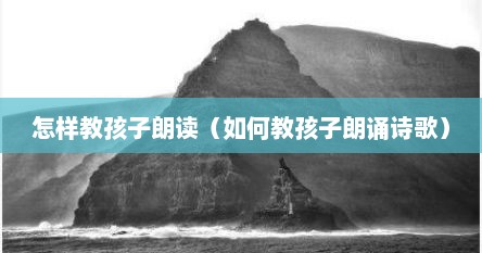 怎样教孩子朗读（如何教孩子朗诵诗歌）