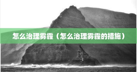 怎么治理雾霾（怎么治理雾霾的措施）