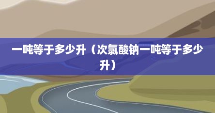 一吨等于多少升（次氯酸钠一吨等于多少升）