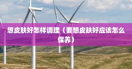 想皮肤好怎样调理（要想皮肤好应该怎么保养）