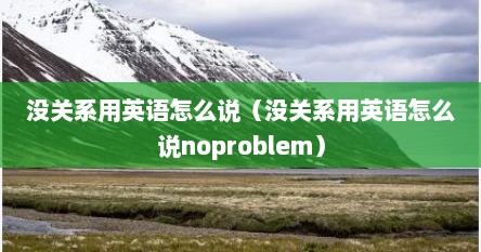 没关系用英语怎么说（没关系用英语怎么说noproblem）