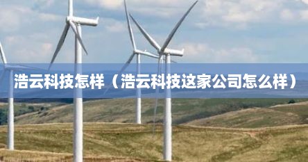 浩云科技怎样（浩云科技这家公司怎么样）