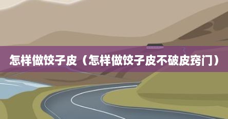 怎样做饺子皮（怎样做饺子皮不破皮窍门）