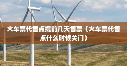 火车票代售点提前几天售票（火车票代售点什么时候关门）