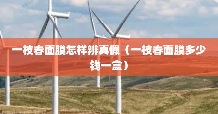 一枝春面膜怎样辨真假（一枝春面膜多少钱一盒）