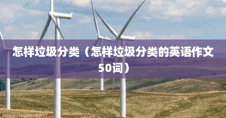 怎样垃圾分类（怎样垃圾分类的英语作文50词）