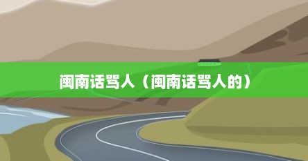 闽南话骂人（闽南话骂人的）