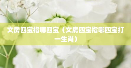 文房四宝指哪四宝（文房四宝指哪四宝打一生肖）