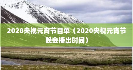 2020央视元宵节目单（2020央视元宵节晚会播出时间）