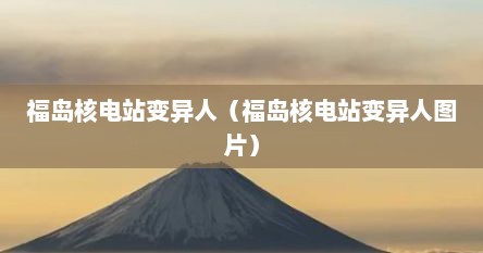 福岛核电站变异人（福岛核电站变异人图片）