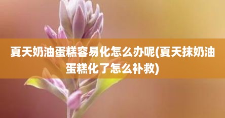 夏天奶油蛋糕容易化怎么办呢(夏天抹奶油蛋糕化了怎么补救)