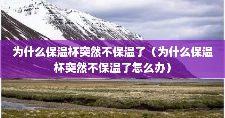 为什么保温杯突然不保温了（为什么保温杯突然不保温了怎么办）