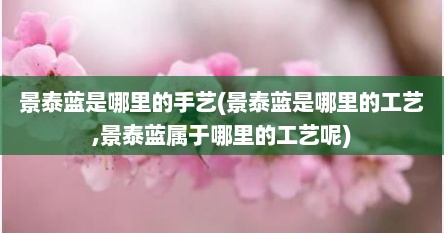 景泰蓝是哪里的手艺(景泰蓝是哪里的工艺,景泰蓝属于哪里的工艺呢)