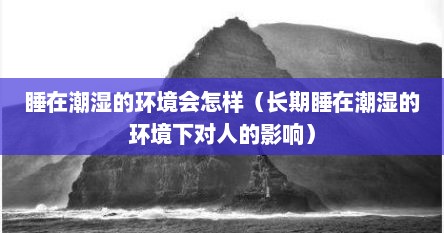 睡在潮湿的环境会怎样（长期睡在潮湿的环境下对人的影响）