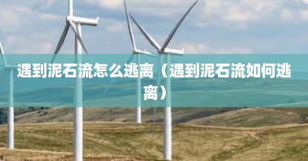 遇到泥石流怎么逃离(遇到泥石流如何逃离)