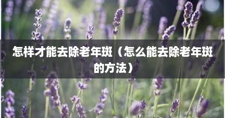 怎样才能去除老年斑（怎么能去除老年斑的方法）