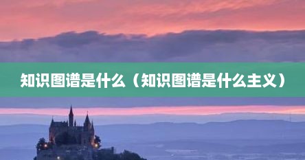 知识图谱是什么（知识图谱是什么主义）