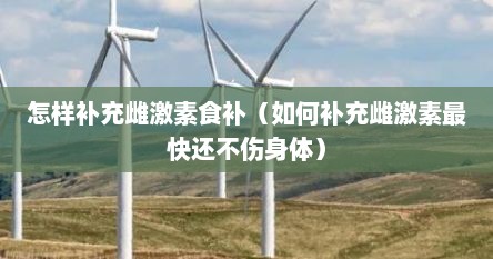 怎样补充雌激素食补（如何补充雌激素最快还不伤身体）