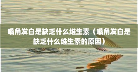 嘴角发白是缺乏什么维生素（嘴角发白是缺乏什么维生素的原因）