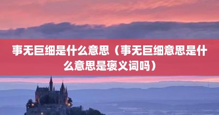 事无巨细是什么意思（事无巨细意思是什么意思是褒义词吗）