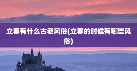 立春有什么古老风俗(立春的时候有哪些风俗)
