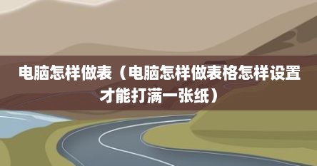 电脑怎样做表（电脑怎样做表格怎样设置才能打满一张纸）